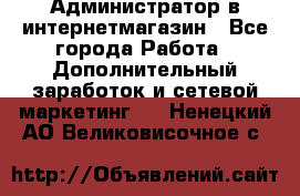 Администратор в интернетмагазин - Все города Работа » Дополнительный заработок и сетевой маркетинг   . Ненецкий АО,Великовисочное с.